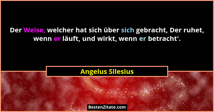 Der Weise, welcher hat sich über sich gebracht, Der ruhet, wenn er läuft, und wirkt, wenn er betracht'.... - Angelus Silesius