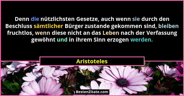 Denn die nützlichsten Gesetze, auch wenn sie durch den Beschluss sämtlicher Bürger zustande gekommen sind, bleiben fruchtlos, wenn diese... - Aristoteles