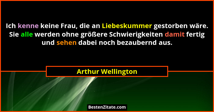 Ich kenne keine Frau, die an Liebeskummer gestorben wäre. Sie alle werden ohne größere Schwierigkeiten damit fertig und sehen dabe... - Arthur Wellington