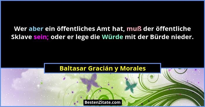 Wer aber ein öffentliches Amt hat, muß der öffentliche Sklave sein; oder er lege die Würde mit der Bürde nieder.... - Baltasar Gracián y Morales