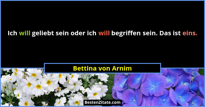 Ich will geliebt sein oder ich will begriffen sein. Das ist eins.... - Bettina von Arnim