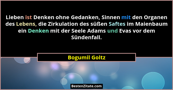 Lieben ist Denken ohne Gedanken, Sinnen mit den Organen des Lebens, die Zirkulation des süßen Saftes im Maienbaum ein Denken mit der S... - Bogumil Goltz