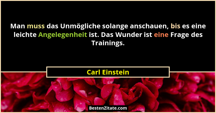 Man muss das Unmögliche solange anschauen, bis es eine leichte Angelegenheit ist. Das Wunder ist eine Frage des Trainings.... - Carl Einstein