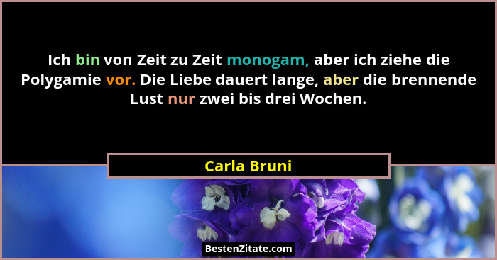 Ich bin von Zeit zu Zeit monogam, aber ich ziehe die Polygamie vor. Die Liebe dauert lange, aber die brennende Lust nur zwei bis drei Wo... - Carla Bruni