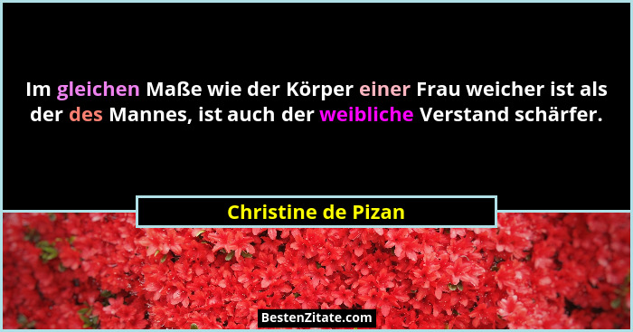 Im gleichen Maße wie der Körper einer Frau weicher ist als der des Mannes, ist auch der weibliche Verstand schärfer.... - Christine de Pizan