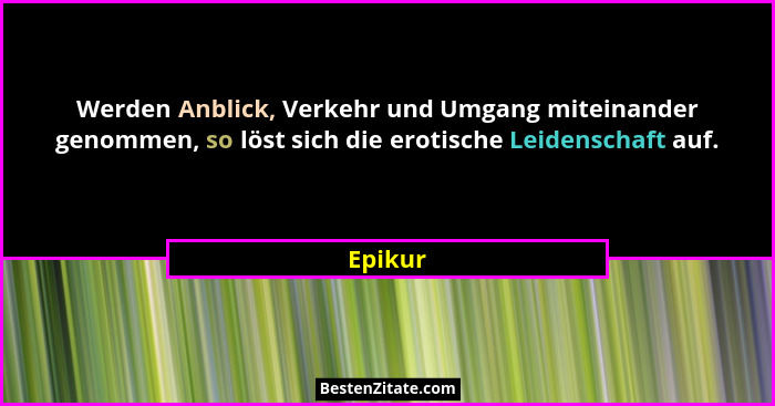 Werden Anblick, Verkehr und Umgang miteinander genommen, so löst sich die erotische Leidenschaft auf.... - Epikur