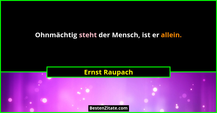 Ohnmächtig steht der Mensch, ist er allein.... - Ernst Raupach