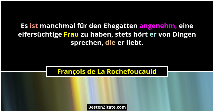 Es ist manchmal für den Ehegatten angenehm, eine eifersüchtige Frau zu haben, stets hört er von Dingen sprechen, die er... - François de La Rochefoucauld