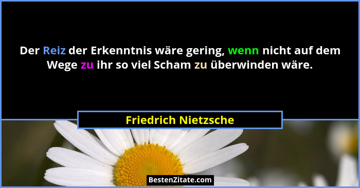 Der Reiz der Erkenntnis wäre gering, wenn nicht auf dem Wege zu ihr so viel Scham zu überwinden wäre.... - Friedrich Nietzsche