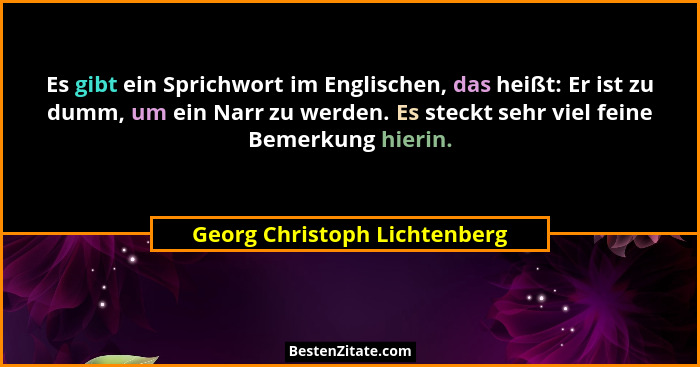 Es gibt ein Sprichwort im Englischen, das heißt: Er ist zu dumm, um ein Narr zu werden. Es steckt sehr viel feine Bemerk... - Georg Christoph Lichtenberg