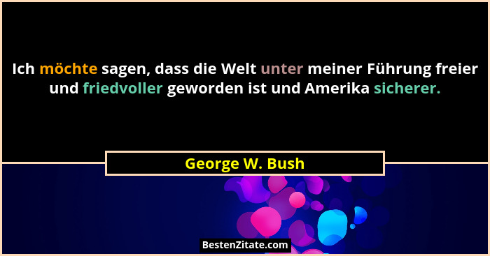 Ich möchte sagen, dass die Welt unter meiner Führung freier und friedvoller geworden ist und Amerika sicherer.... - George W. Bush