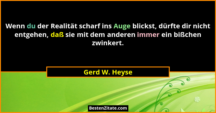 Wenn du der Realität scharf ins Auge blickst, dürfte dir nicht entgehen, daß sie mit dem anderen immer ein bißchen zwinkert.... - Gerd W. Heyse
