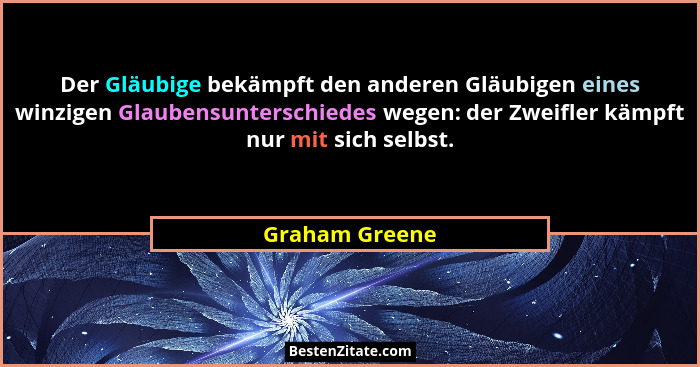 Der Gläubige bekämpft den anderen Gläubigen eines winzigen Glaubensunterschiedes wegen: der Zweifler kämpft nur mit sich selbst.... - Graham Greene