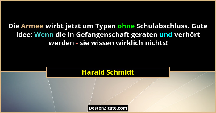 Die Armee wirbt jetzt um Typen ohne Schulabschluss. Gute Idee: Wenn die in Gefangenschaft geraten und verhört werden - sie wissen wir... - Harald Schmidt