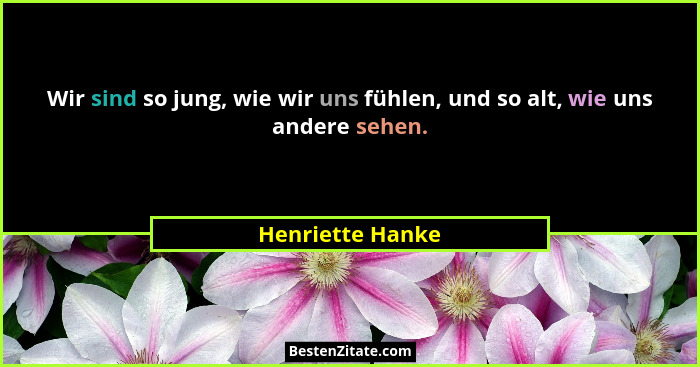 Wir sind so jung, wie wir uns fühlen, und so alt, wie uns andere sehen.... - Henriette Hanke