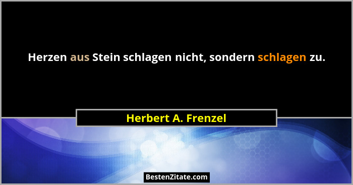 Herzen aus Stein schlagen nicht, sondern schlagen zu.... - Herbert A. Frenzel