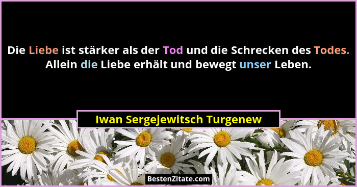 Die Liebe ist stärker als der Tod und die Schrecken des Todes. Allein die Liebe erhält und bewegt unser Leben.... - Iwan Sergejewitsch Turgenew