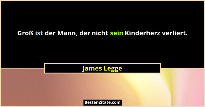 Groß ist der Mann, der nicht sein Kinderherz verliert.... - James Legge