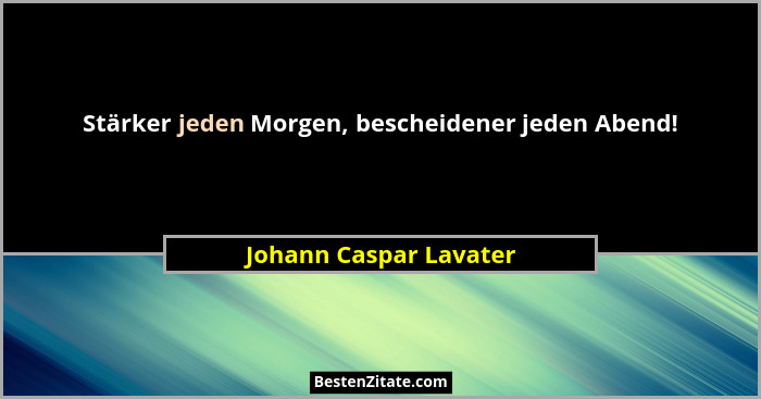Stärker jeden Morgen, bescheidener jeden Abend!... - Johann Caspar Lavater