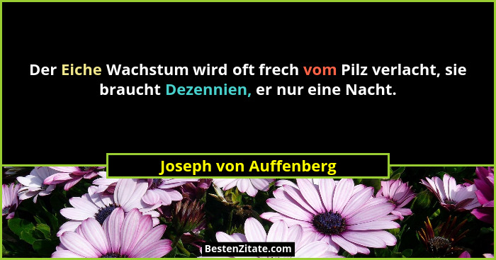 Der Eiche Wachstum wird oft frech vom Pilz verlacht, sie braucht Dezennien, er nur eine Nacht.... - Joseph von Auffenberg