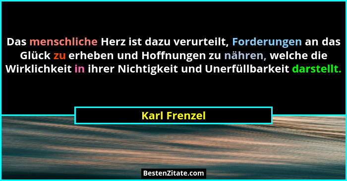 Das menschliche Herz ist dazu verurteilt, Forderungen an das Glück zu erheben und Hoffnungen zu nähren, welche die Wirklichkeit in ihre... - Karl Frenzel