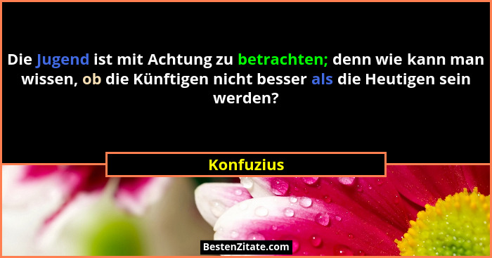 Die Jugend ist mit Achtung zu betrachten; denn wie kann man wissen, ob die Künftigen nicht besser als die Heutigen sein werden?... - Konfuzius