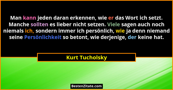 Man kann jeden daran erkennen, wie er das Wort ich setzt. Manche sollten es lieber nicht setzen. Viele sagen auch noch niemals ich, s... - Kurt Tucholsky