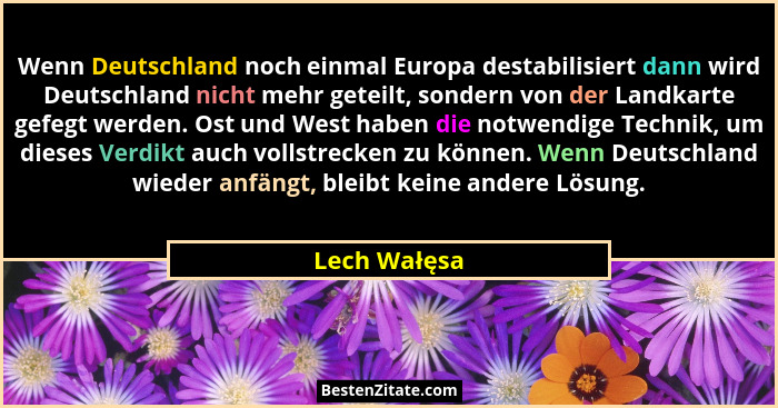Wenn Deutschland noch einmal Europa destabilisiert dann wird Deutschland nicht mehr geteilt, sondern von der Landkarte gefegt werden. Os... - Lech Wałęsa