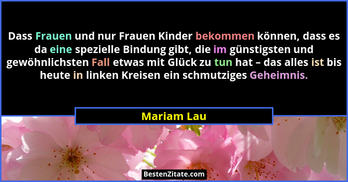 Dass Frauen und nur Frauen Kinder bekommen können, dass es da eine spezielle Bindung gibt, die im günstigsten und gewöhnlichsten Fall etw... - Mariam Lau