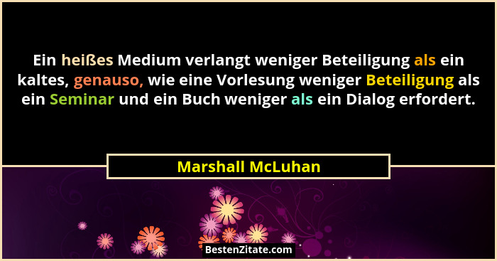 Ein heißes Medium verlangt weniger Beteiligung als ein kaltes, genauso, wie eine Vorlesung weniger Beteiligung als ein Seminar und... - Marshall McLuhan