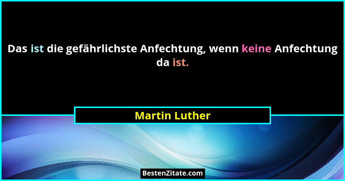 Das ist die gefährlichste Anfechtung, wenn keine Anfechtung da ist.... - Martin Luther