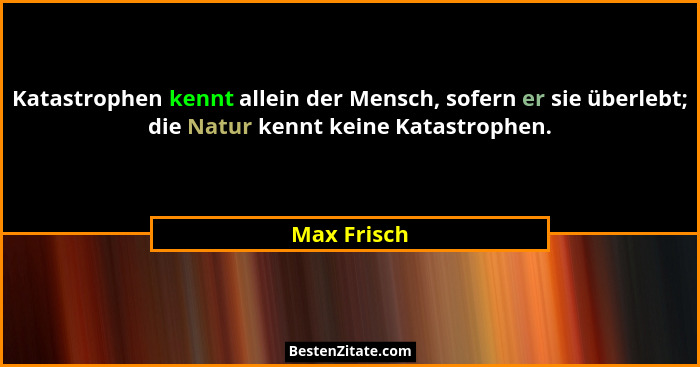 Katastrophen kennt allein der Mensch, sofern er sie überlebt; die Natur kennt keine Katastrophen.... - Max Frisch