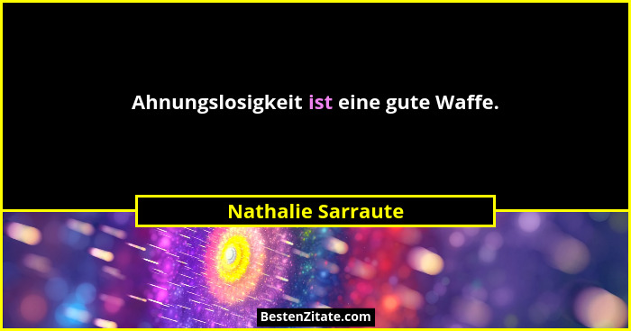 Ahnungslosigkeit ist eine gute Waffe.... - Nathalie Sarraute