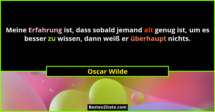 Meine Erfahrung ist, dass sobald jemand alt genug ist, um es besser zu wissen, dann weiß er überhaupt nichts.... - Oscar Wilde