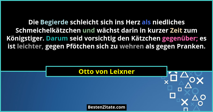 Die Begierde schleicht sich ins Herz als niedliches Schmeichelkätzchen und wächst darin in kurzer Zeit zum Königstiger. Darum seid... - Otto von Leixner