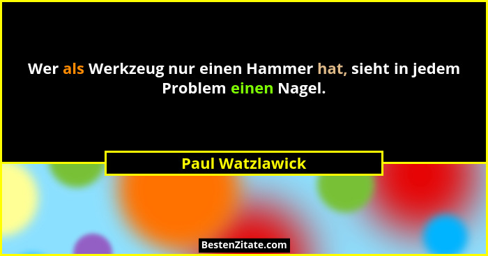 Wer als Werkzeug nur einen Hammer hat, sieht in jedem Problem einen Nagel.... - Paul Watzlawick