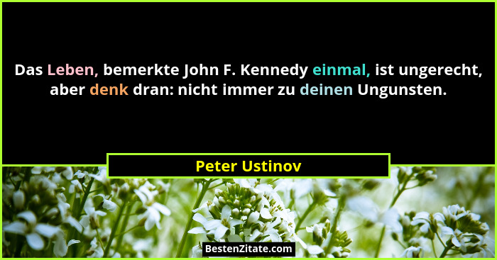 Das Leben, bemerkte John F. Kennedy einmal, ist ungerecht, aber denk dran: nicht immer zu deinen Ungunsten.... - Peter Ustinov