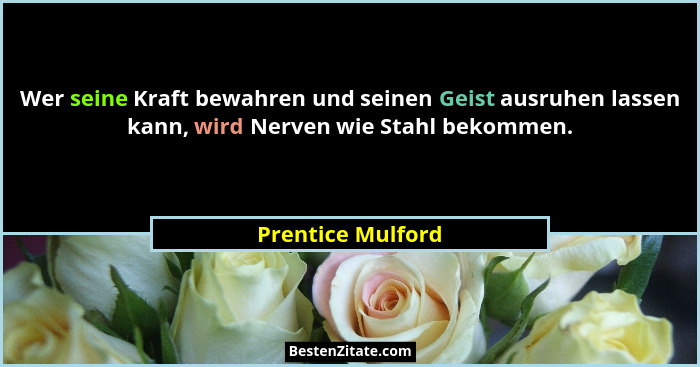 Wer seine Kraft bewahren und seinen Geist ausruhen lassen kann, wird Nerven wie Stahl bekommen.... - Prentice Mulford