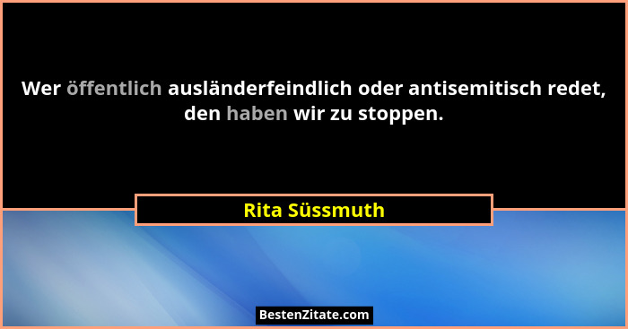 Wer öffentlich ausländerfeindlich oder antisemitisch redet, den haben wir zu stoppen.... - Rita Süssmuth