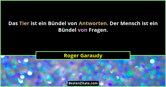 Das Tier ist ein Bündel von Antworten. Der Mensch ist ein Bündel von Fragen.... - Roger Garaudy