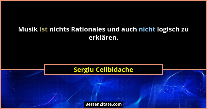 Musik ist nichts Rationales und auch nicht logisch zu erklären.... - Sergiu Celibidache