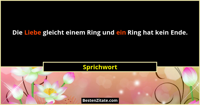 Die Liebe gleicht einem Ring und ein Ring hat kein Ende.... - Sprichwort
