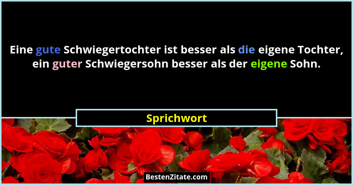 Eine gute Schwiegertochter ist besser als die eigene Tochter, ein guter Schwiegersohn besser als der eigene Sohn.... - Sprichwort