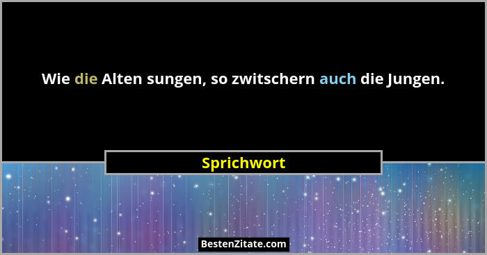 Wie die Alten sungen, so zwitschern auch die Jungen.... - Sprichwort