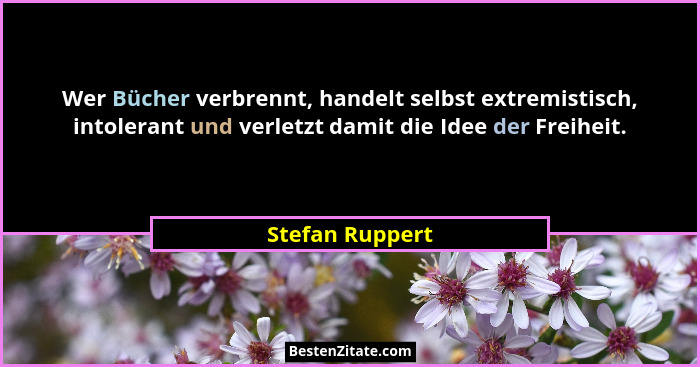 Wer Bücher verbrennt, handelt selbst extremistisch, intolerant und verletzt damit die Idee der Freiheit.... - Stefan Ruppert