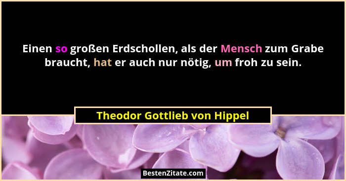 Einen so großen Erdschollen, als der Mensch zum Grabe braucht, hat er auch nur nötig, um froh zu sein.... - Theodor Gottlieb von Hippel