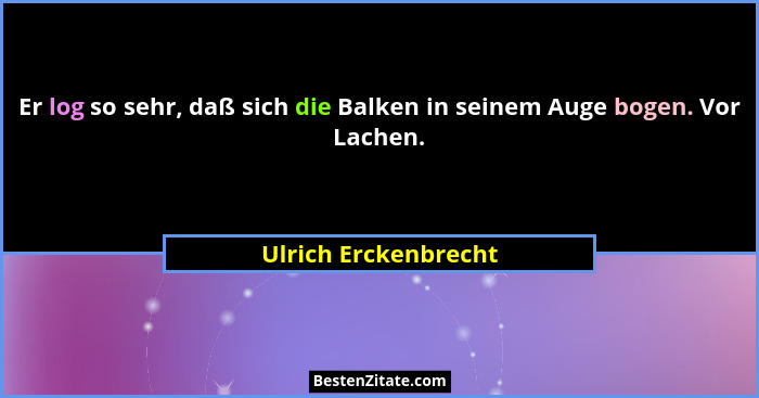 Er log so sehr, daß sich die Balken in seinem Auge bogen. Vor Lachen.... - Ulrich Erckenbrecht