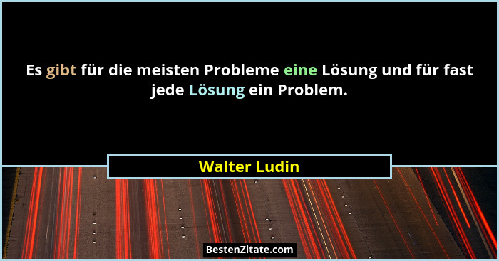 Es gibt für die meisten Probleme eine Lösung und für fast jede Lösung ein Problem.... - Walter Ludin