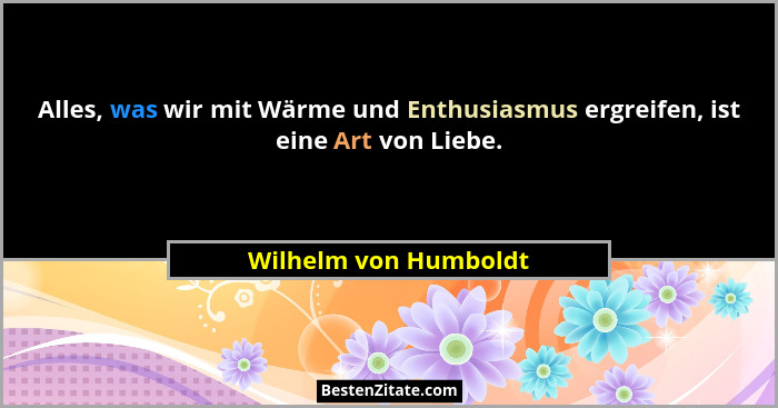 Alles, was wir mit Wärme und Enthusiasmus ergreifen, ist eine Art von Liebe.... - Wilhelm von Humboldt