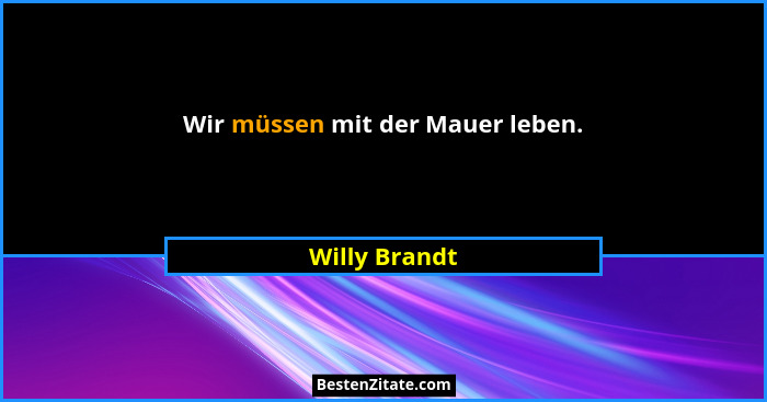 Wir müssen mit der Mauer leben.... - Willy Brandt